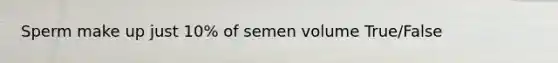 Sperm make up just 10% of semen volume True/False