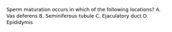 Sperm maturation occurs in which of the following locations? A. Vas deferens B. Seminiferous tubule C. Ejaculatory duct D. Epididymis