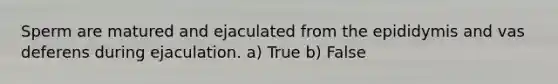 Sperm are matured and ejaculated from the epididymis and vas deferens during ejaculation. a) True b) False