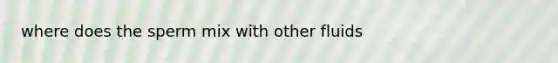where does the sperm mix with other fluids
