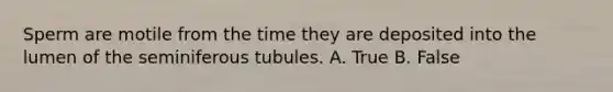 Sperm are motile from the time they are deposited into the lumen of the seminiferous tubules. A. True B. False