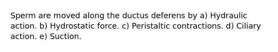 Sperm are moved along the ductus deferens by a) Hydraulic action. b) Hydrostatic force. c) Peristaltic contractions. d) Ciliary action. e) Suction.