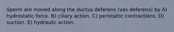 Sperm are moved along the ductus deferens (vas deferens) by A) hydrostatic force. B) ciliary action. C) peristaltic contractions. D) suction. E) hydraulic action.