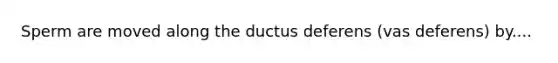 Sperm are moved along the ductus deferens (vas deferens) by....