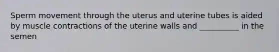 Sperm movement through the uterus and uterine tubes is aided by <a href='https://www.questionai.com/knowledge/k0LBwLeEer-muscle-contraction' class='anchor-knowledge'>muscle contraction</a>s of the uterine walls and __________ in the semen