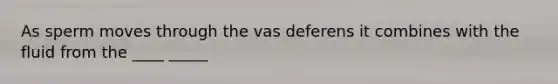 As sperm moves through the vas deferens it combines with the fluid from the ____ _____