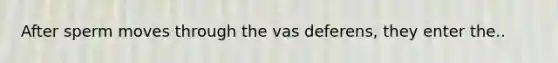 After sperm moves through the vas deferens, they enter the..