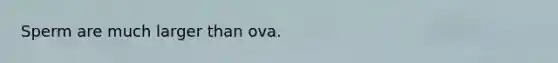 Sperm are much larger than ova.​