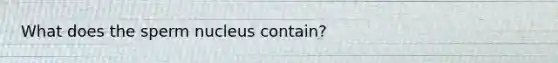 What does the sperm nucleus contain?