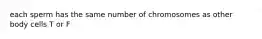 each sperm has the same number of chromosomes as other body cells T or F