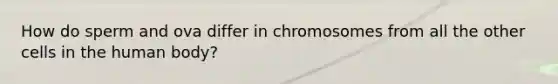 How do sperm and ova differ in chromosomes from all the other cells in the human body?