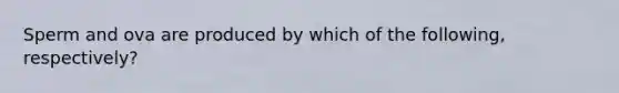 Sperm and ova are produced by which of the following, respectively?