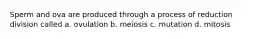Sperm and ova are produced through a process of reduction division called a. ovulation b. meiosis c. mutation d. mitosis