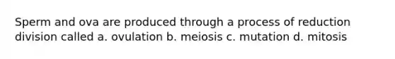 Sperm and ova are produced through a process of reduction division called a. ovulation b. meiosis c. mutation d. mitosis