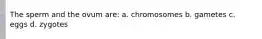 The sperm and the ovum are: a. chromosomes b. gametes c. eggs d. zygotes