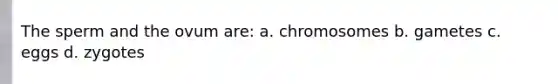 The sperm and the ovum are: a. chromosomes b. gametes c. eggs d. zygotes