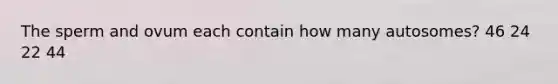 The sperm and ovum each contain how many​ autosomes? 46 24 22 44