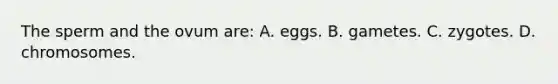 The sperm and the ovum are: A. eggs. B. gametes. C. zygotes. D. chromosomes.