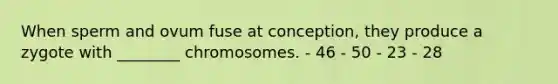 When sperm and ovum fuse at conception, they produce a zygote with ________ chromosomes. - 46 - 50 - 23 - 28