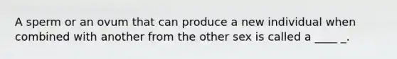 A sperm or an ovum that can produce a new individual when combined with another from the other sex is called a ____ _.