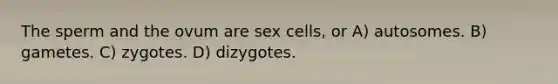 The sperm and the ovum are sex cells, or A) autosomes. B) gametes. C) zygotes. D) dizygotes.