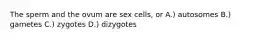 The sperm and the ovum are sex cells, or A.) autosomes B.) gametes C.) zygotes D.) dizygotes