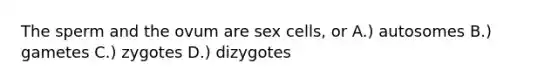 The sperm and the ovum are sex cells, or A.) autosomes B.) gametes C.) zygotes D.) dizygotes