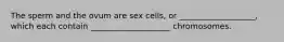 The sperm and the ovum are sex cells, or ___________________, which each contain ____________________ chromosomes.