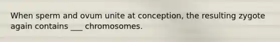 When sperm and ovum unite at conception, the resulting zygote again contains ___ chromosomes.