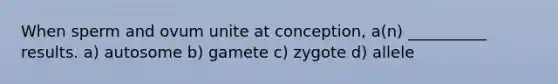 When sperm and ovum unite at conception, a(n) __________ results. a) autosome b) gamete c) zygote d) allele