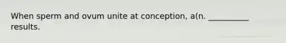 When sperm and ovum unite at conception, a(n. __________ results.