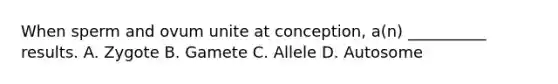 When sperm and ovum unite at conception, a(n) __________ results. A. Zygote B. Gamete C. Allele D. Autosome