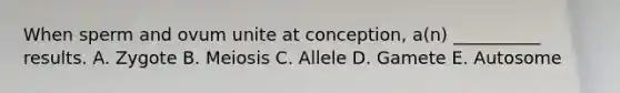 When sperm and ovum unite at conception, a(n) __________ results. A. Zygote B. Meiosis C. Allele D. Gamete E. Autosome