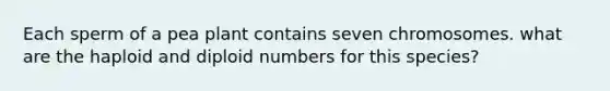 Each sperm of a pea plant contains seven chromosomes. what are the haploid and diploid numbers for this species?