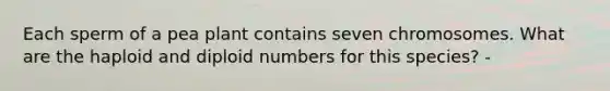 Each sperm of a pea plant contains seven chromosomes. What are the haploid and diploid numbers for this species? -