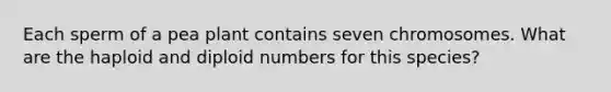 Each sperm of a pea plant contains seven chromosomes. What are the haploid and diploid numbers for this species?