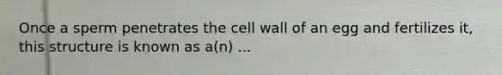 Once a sperm penetrates the cell wall of an egg and fertilizes it, this structure is known as a(n) ...