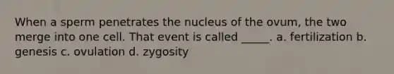 When a sperm penetrates the nucleus of the ovum, the two merge into one cell. That event is called _____. a. fertilization b. genesis c. ovulation d. zygosity