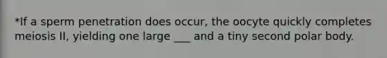 *If a sperm penetration does occur, the oocyte quickly completes meiosis II, yielding one large ___ and a tiny second polar body.