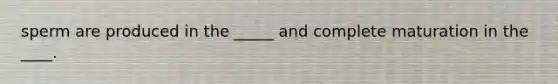 sperm are produced in the _____ and complete maturation in the ____.