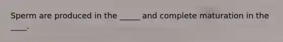 Sperm are produced in the _____ and complete maturation in the ____.