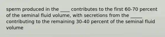 sperm produced in the ____ contributes to the first 60-70 percent of the seminal fluid volume, with secretions from the _____ contributing to the remaining 30-40 percent of the seminal fluid volume