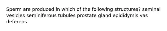 Sperm are produced in which of the following structures? seminal vesicles seminiferous tubules prostate gland epididymis vas deferens