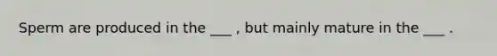 Sperm are produced in the ___ , but mainly mature in the ___ .