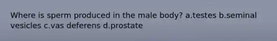 Where is sperm produced in the male body? a.testes b.seminal vesicles c.vas deferens d.prostate