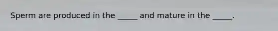 Sperm are produced in the _____ and mature in the _____.
