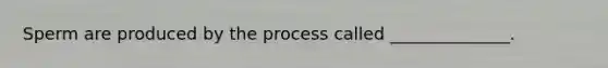 Sperm are produced by the process called ______________.