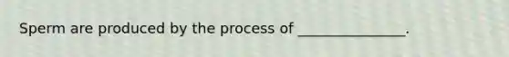 Sperm are produced by the process of _______________.