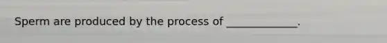 Sperm are produced by the process of _____________.