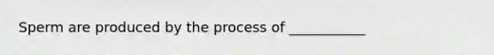 Sperm are produced by the process of ___________